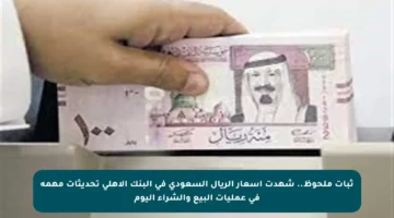ثبات ملحوظ.. شهدت أسعار الريال السعودي في البنك الأهلي تحديثات مهمة في عمليات البيع والشراء اليوم